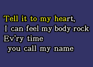 Tell it to my heart,
I can f eel my body rock

Ev,ry time
you call my name