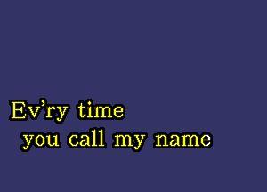 Ev,ry time
you call my name