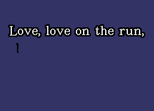 Love, love on the run,