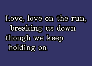 Love, love on the run,
breaking us down

though we keep
holding on