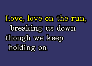 Love, love on the run,
breaking us down

though we keep
holding on