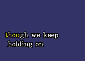 though we keep
holding on