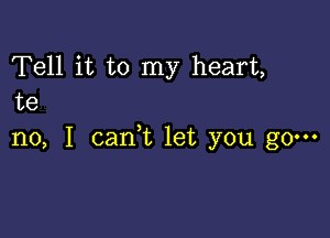 Tell it to my heart,
te

no, I cam let you go-