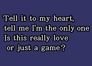 Tell it to my heart,
tell me Pm the only one

Is this really love
or just a game?