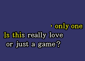 ) only one

Is this really love
or just a game?