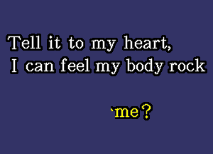 Tell it to my heart,
I can f eel my body rock

me?