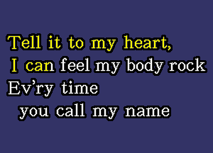 Tell it to my heart,
I can f eel my body rock

Ev,ry time
you call my name