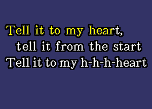 Tell it to my heart,
tell it from the start

Tell it to my h-h-h-heart