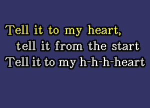 Tell it to my heart,
tell it from the start

Tell it to my h-h-h-heart