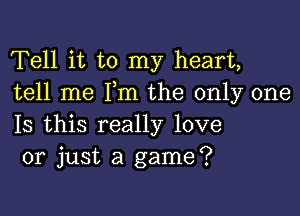 Tell it to my heart,
tell me Pm the only one

Is this really love
or just a game?