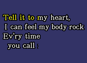 Tell it to my heart,
I can f eel my body rock

Ev,ry time
you call