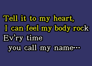 Tell it to my heart,
I can f eel my body rock

Ev,ry time
you call my name