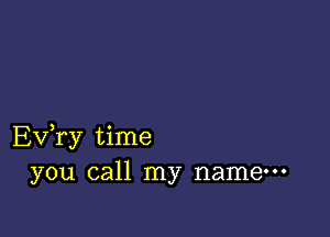 Ev,ry time
you call my name