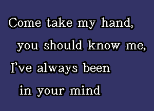 Come take my hand,

you should know me,

Yve always been

in your mind