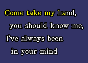 Come take my hand,

you should know me,

Yve always been

in your mind