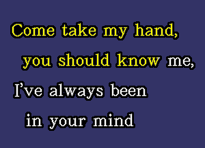 Come take my hand,

you should know me,

Yve always been

in your mind