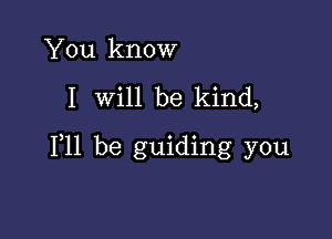 You know

I will be kind,

F11 be guiding you