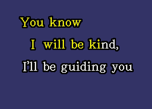 You know

I will be kind,

F11 be guiding you