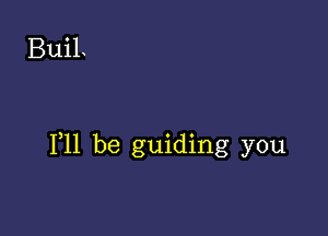 BuiL

F11 be guiding you