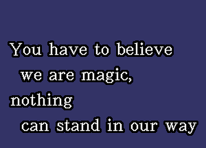 You have to believe
we are magic,
nothing

can stand in our way