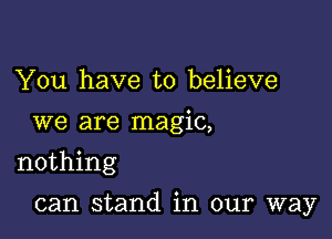 You have to believe
we are magic,
nothing

can stand in our way