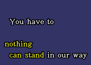 You have to

nothing

can stand in our way