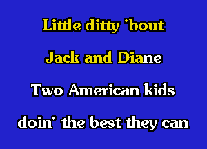 Little ditty 'bout
Jack and Diane
Two American kids

doin' the best they can