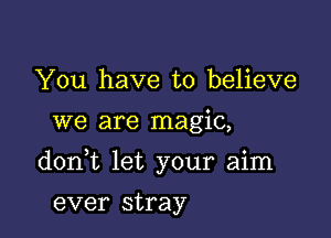 You have to believe
we are magic,

don t let your aim

ever stray