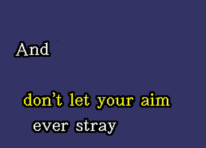 And

don t let your aim

ever stray