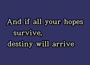 And if all your hopes

survive,

destiny Will arrive