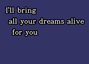 F11 bring

all your dreams alive

for you