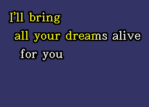 F11 bring

all your dreams alive

for you