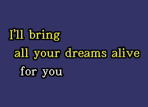 1,11 bring

all your dreams alive
for you