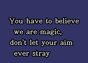 You have to believe
we are magic,

don t let your aim

ever stray