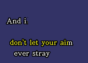 And i

don t let your aim

ever stray