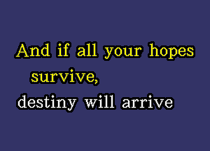 And if all your hopes

survive,

destiny Will arrive