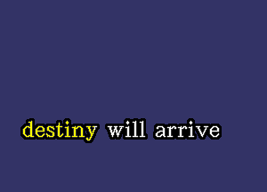 destiny Will arrive