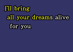 F11 bring

all your dreams alive

for you