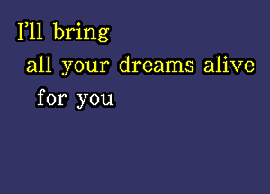 F11 bring

all your dreams alive

for you