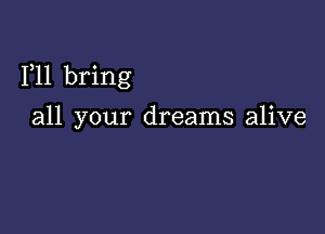 1,11 bring

all your dreams alive