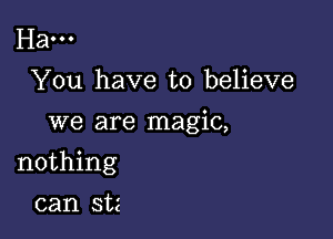 Ha...
You have to believe
we are magic,

nothing

can stz