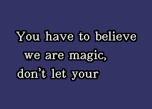 You have to believe
we are magic,

don t let your