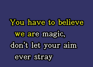 You have to believe
we are magic,

don t let your aim

ever stray