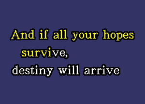 And if all your hopes

survive,

destiny Will arrive