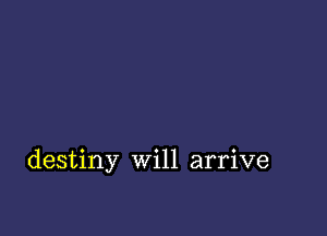 destiny Will arrive