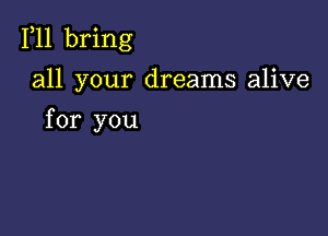 F11 bring

all your dreams alive

for you