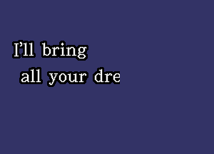 1,11 bring

all your dre