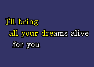 1,11 bring

all your dreams alive
for you