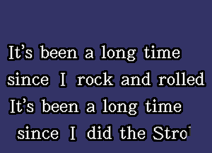 IVS been a long time
since I rock and rolled

IVS been a long time
since I did the Stro'