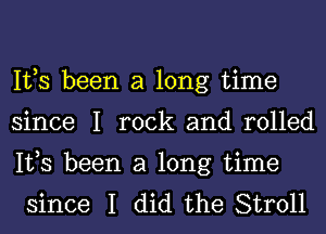 IVS been a long time
since I rock and rolled

IVS been a long time
since I did the Stroll